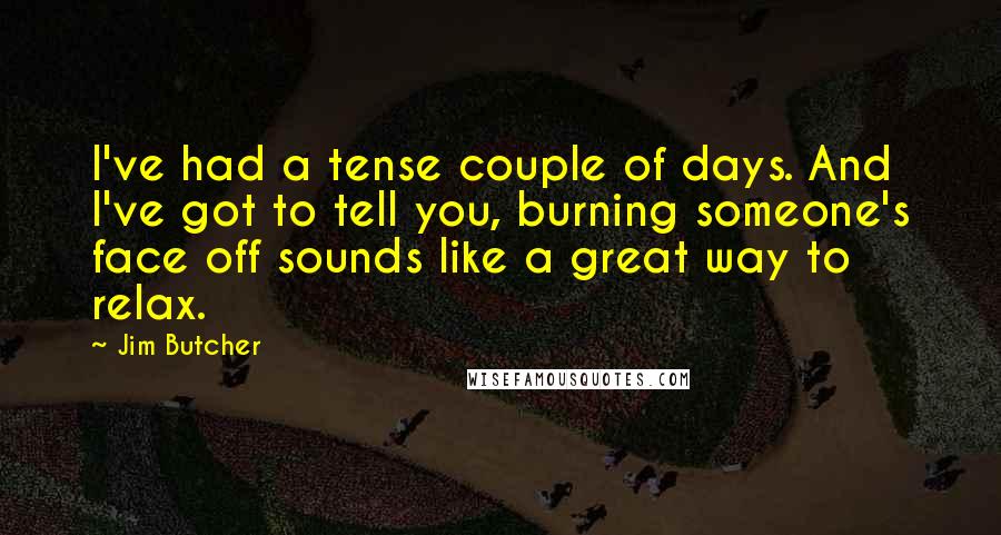 Jim Butcher Quotes: I've had a tense couple of days. And I've got to tell you, burning someone's face off sounds like a great way to relax.