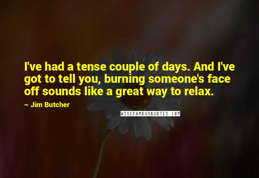 Jim Butcher Quotes: I've had a tense couple of days. And I've got to tell you, burning someone's face off sounds like a great way to relax.