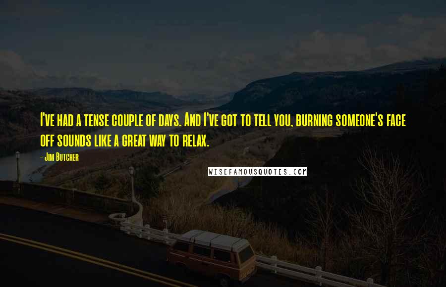 Jim Butcher Quotes: I've had a tense couple of days. And I've got to tell you, burning someone's face off sounds like a great way to relax.