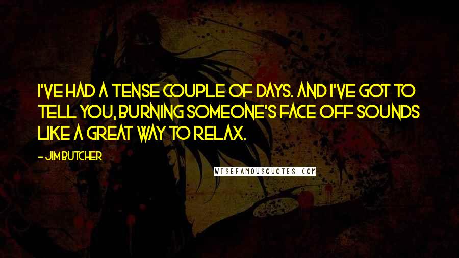 Jim Butcher Quotes: I've had a tense couple of days. And I've got to tell you, burning someone's face off sounds like a great way to relax.