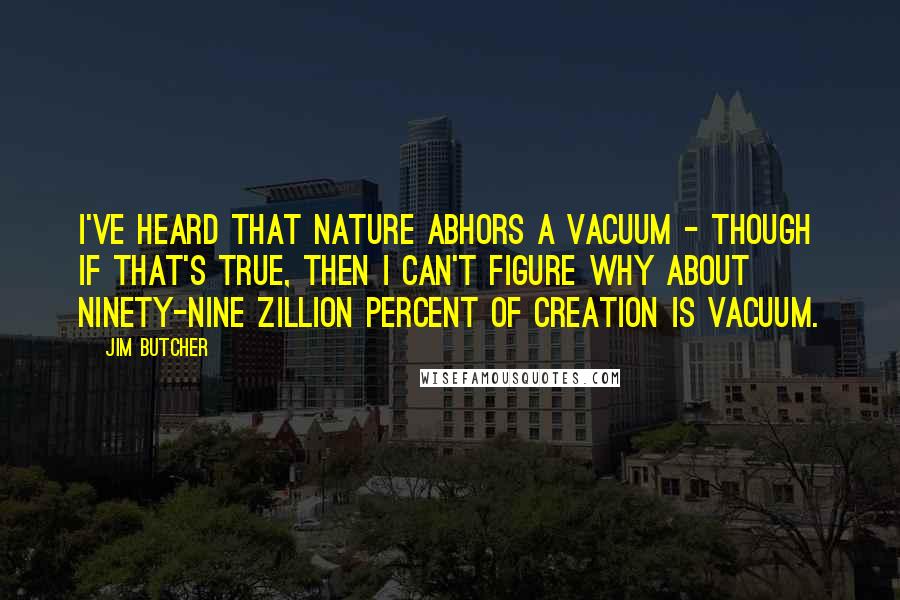 Jim Butcher Quotes: I've heard that nature abhors a vacuum - though if that's true, then I can't figure why about ninety-nine zillion percent of creation is vacuum.