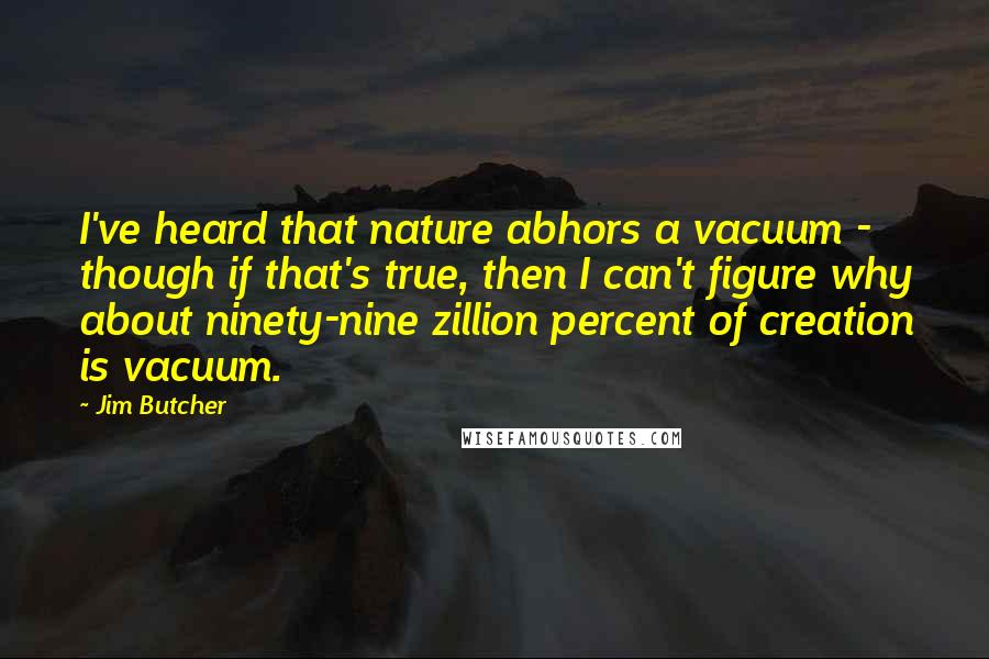 Jim Butcher Quotes: I've heard that nature abhors a vacuum - though if that's true, then I can't figure why about ninety-nine zillion percent of creation is vacuum.