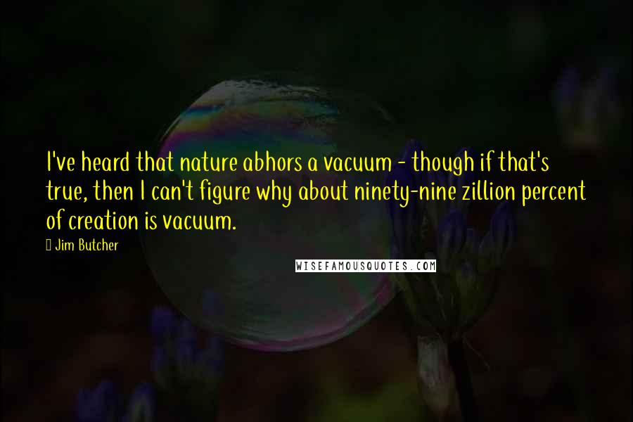 Jim Butcher Quotes: I've heard that nature abhors a vacuum - though if that's true, then I can't figure why about ninety-nine zillion percent of creation is vacuum.