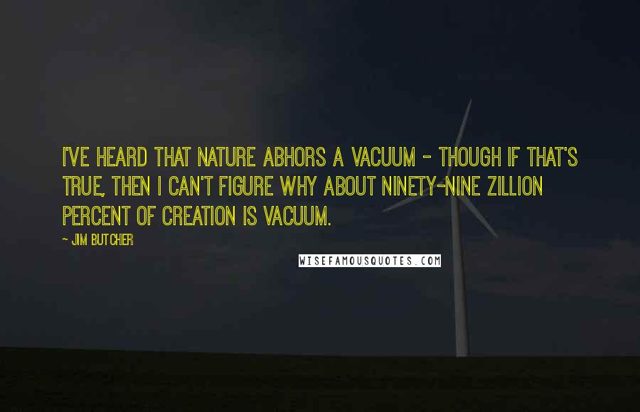 Jim Butcher Quotes: I've heard that nature abhors a vacuum - though if that's true, then I can't figure why about ninety-nine zillion percent of creation is vacuum.