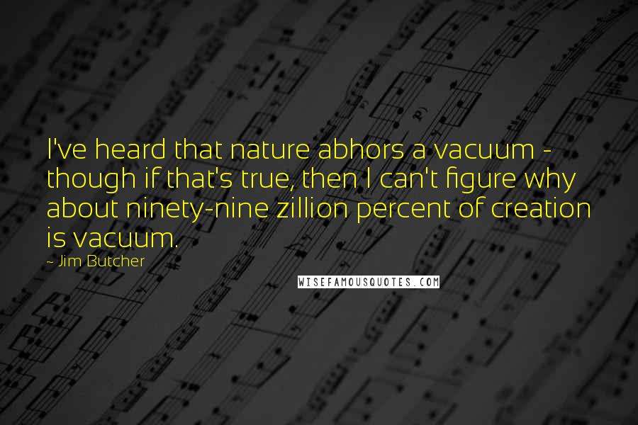 Jim Butcher Quotes: I've heard that nature abhors a vacuum - though if that's true, then I can't figure why about ninety-nine zillion percent of creation is vacuum.