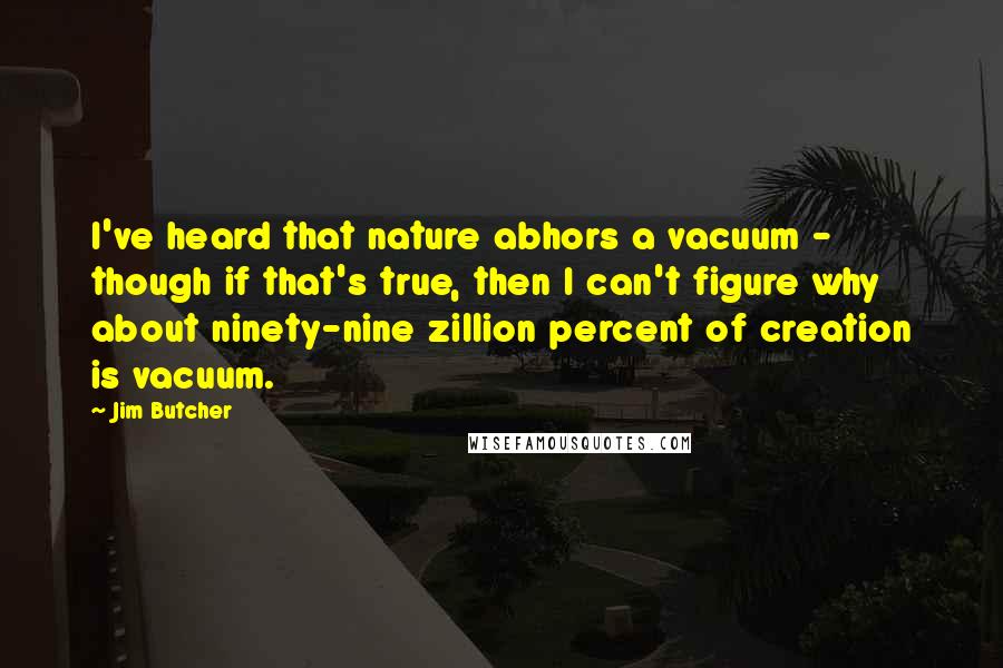 Jim Butcher Quotes: I've heard that nature abhors a vacuum - though if that's true, then I can't figure why about ninety-nine zillion percent of creation is vacuum.