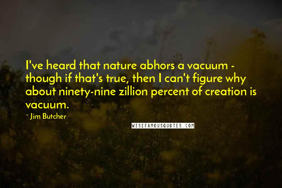 Jim Butcher Quotes: I've heard that nature abhors a vacuum - though if that's true, then I can't figure why about ninety-nine zillion percent of creation is vacuum.