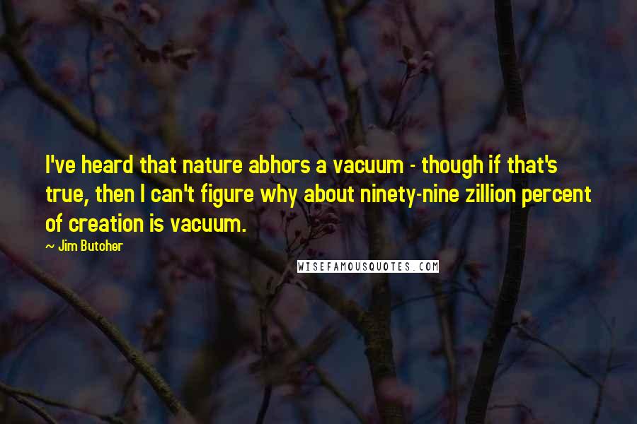 Jim Butcher Quotes: I've heard that nature abhors a vacuum - though if that's true, then I can't figure why about ninety-nine zillion percent of creation is vacuum.