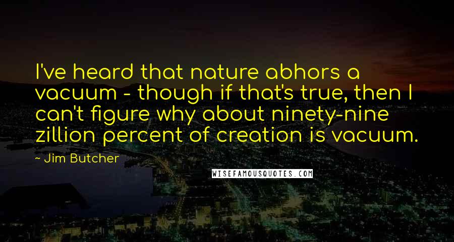 Jim Butcher Quotes: I've heard that nature abhors a vacuum - though if that's true, then I can't figure why about ninety-nine zillion percent of creation is vacuum.