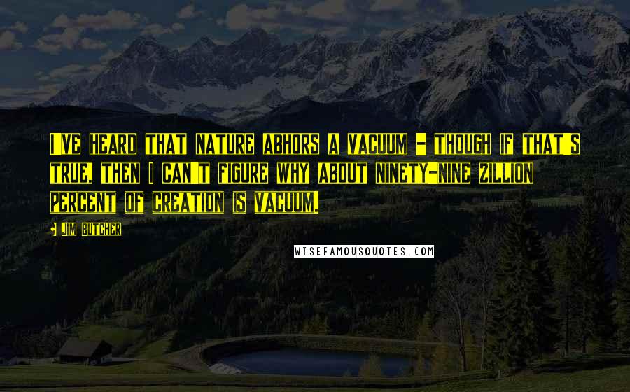 Jim Butcher Quotes: I've heard that nature abhors a vacuum - though if that's true, then I can't figure why about ninety-nine zillion percent of creation is vacuum.