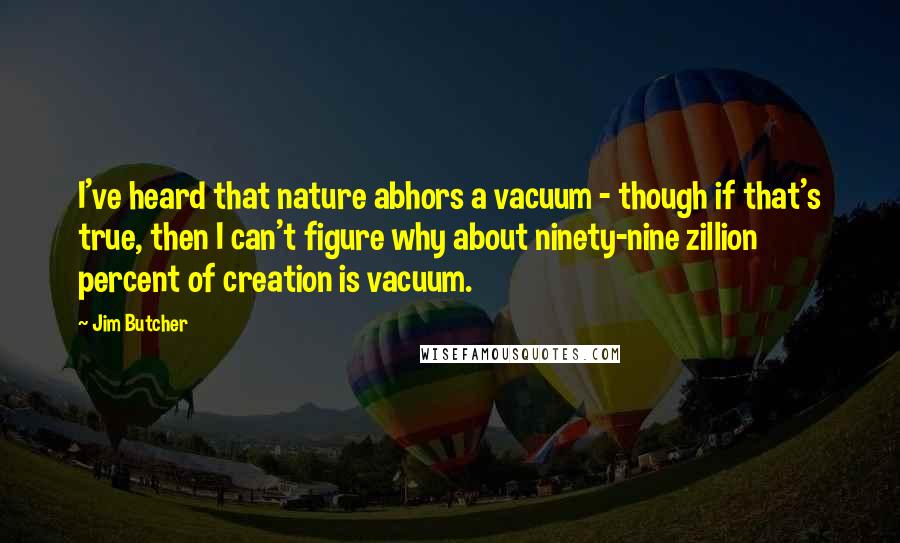 Jim Butcher Quotes: I've heard that nature abhors a vacuum - though if that's true, then I can't figure why about ninety-nine zillion percent of creation is vacuum.