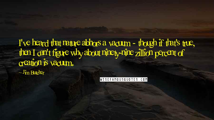 Jim Butcher Quotes: I've heard that nature abhors a vacuum - though if that's true, then I can't figure why about ninety-nine zillion percent of creation is vacuum.