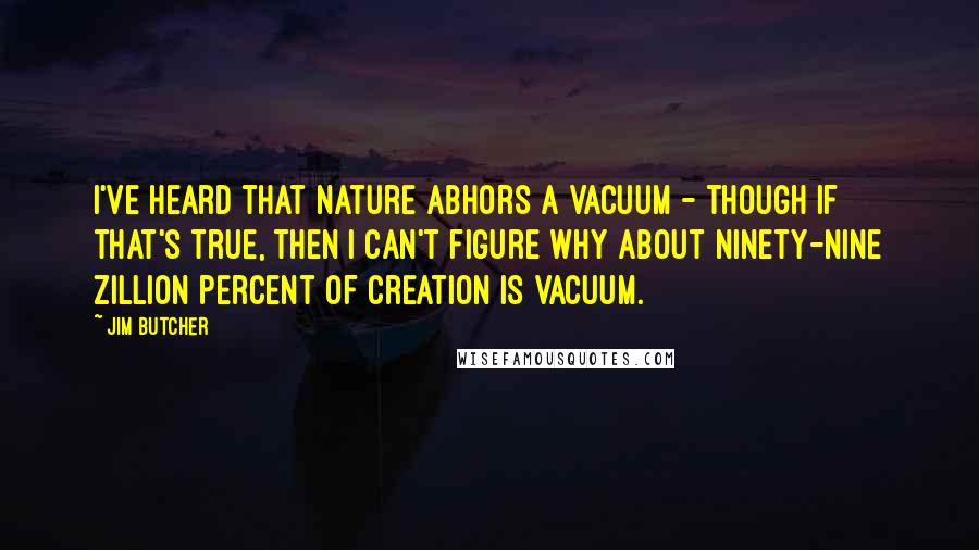 Jim Butcher Quotes: I've heard that nature abhors a vacuum - though if that's true, then I can't figure why about ninety-nine zillion percent of creation is vacuum.