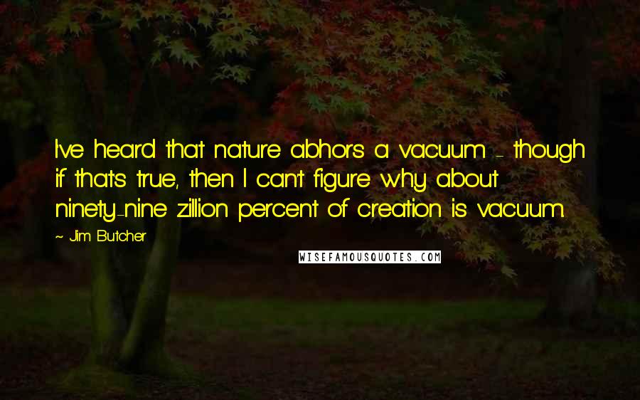 Jim Butcher Quotes: I've heard that nature abhors a vacuum - though if that's true, then I can't figure why about ninety-nine zillion percent of creation is vacuum.