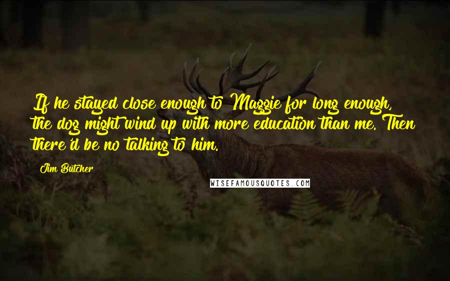 Jim Butcher Quotes: If he stayed close enough to Maggie for long enough, the dog might wind up with more education than me. Then there'd be no talking to him.