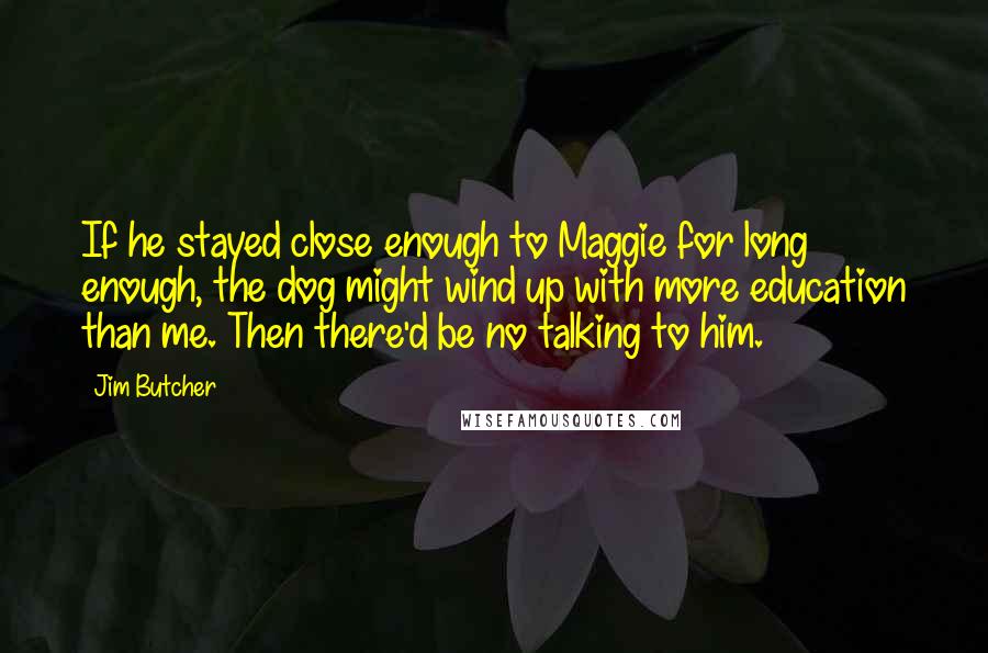 Jim Butcher Quotes: If he stayed close enough to Maggie for long enough, the dog might wind up with more education than me. Then there'd be no talking to him.