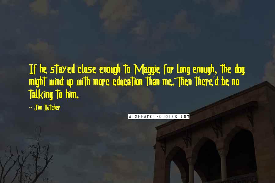 Jim Butcher Quotes: If he stayed close enough to Maggie for long enough, the dog might wind up with more education than me. Then there'd be no talking to him.