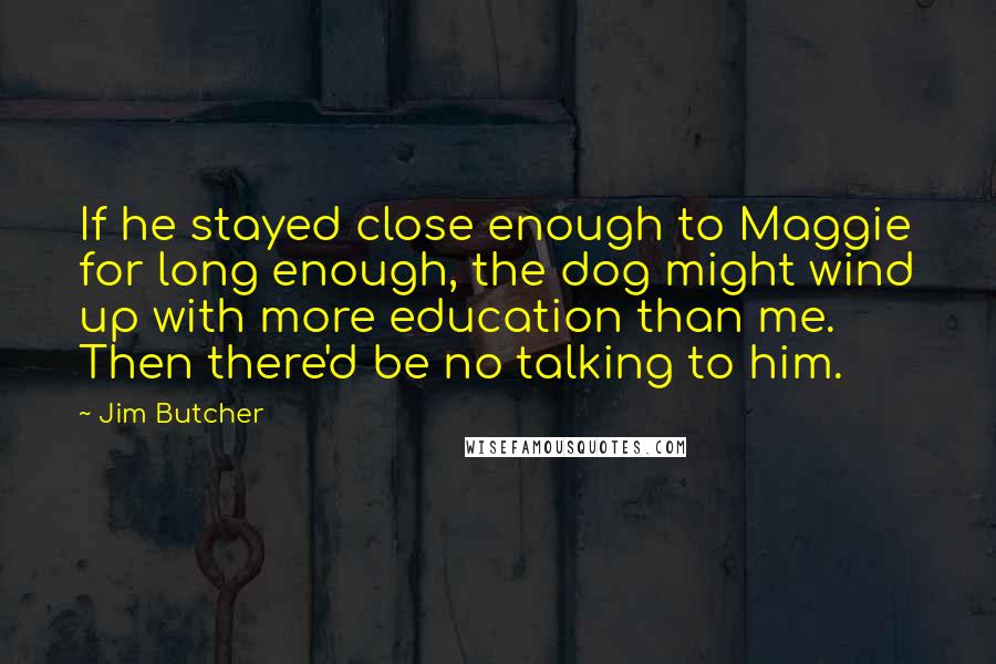 Jim Butcher Quotes: If he stayed close enough to Maggie for long enough, the dog might wind up with more education than me. Then there'd be no talking to him.