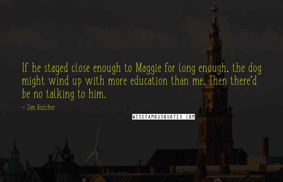 Jim Butcher Quotes: If he stayed close enough to Maggie for long enough, the dog might wind up with more education than me. Then there'd be no talking to him.
