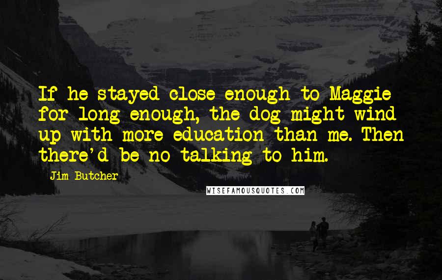 Jim Butcher Quotes: If he stayed close enough to Maggie for long enough, the dog might wind up with more education than me. Then there'd be no talking to him.