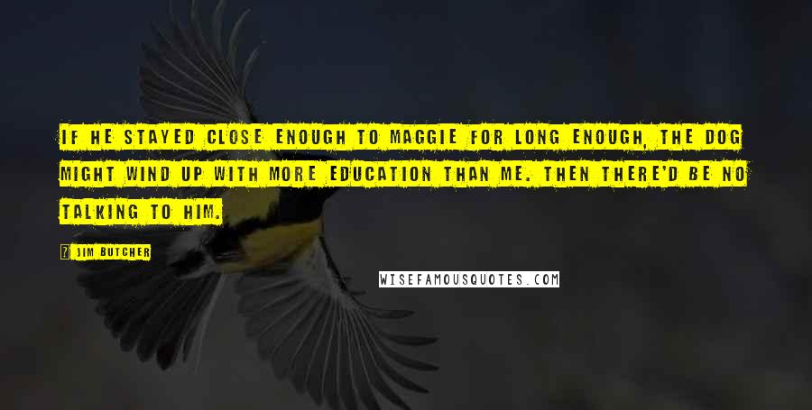 Jim Butcher Quotes: If he stayed close enough to Maggie for long enough, the dog might wind up with more education than me. Then there'd be no talking to him.