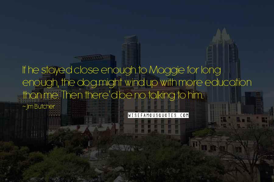 Jim Butcher Quotes: If he stayed close enough to Maggie for long enough, the dog might wind up with more education than me. Then there'd be no talking to him.