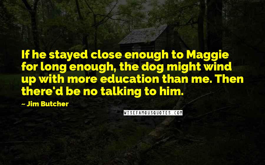 Jim Butcher Quotes: If he stayed close enough to Maggie for long enough, the dog might wind up with more education than me. Then there'd be no talking to him.