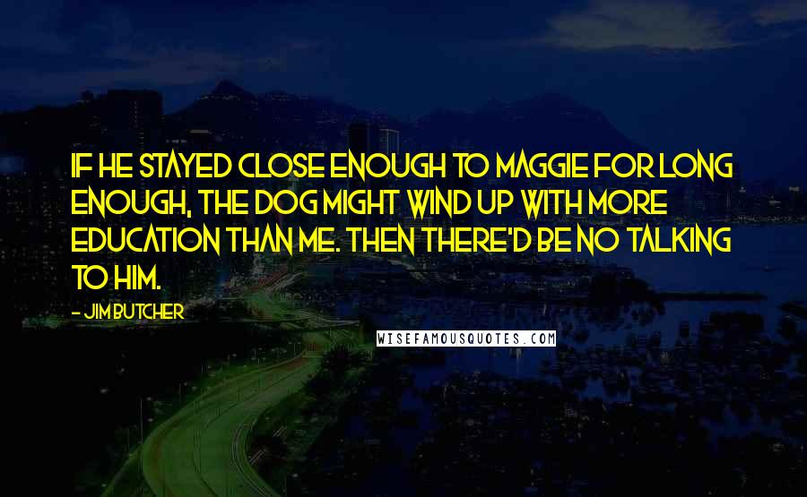 Jim Butcher Quotes: If he stayed close enough to Maggie for long enough, the dog might wind up with more education than me. Then there'd be no talking to him.