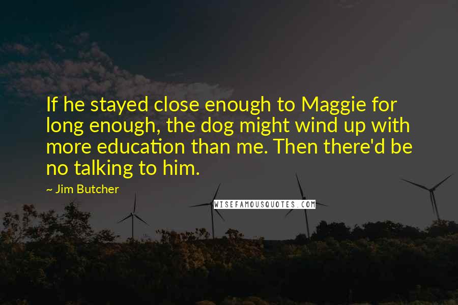 Jim Butcher Quotes: If he stayed close enough to Maggie for long enough, the dog might wind up with more education than me. Then there'd be no talking to him.