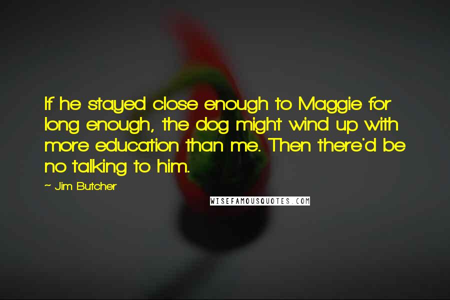 Jim Butcher Quotes: If he stayed close enough to Maggie for long enough, the dog might wind up with more education than me. Then there'd be no talking to him.