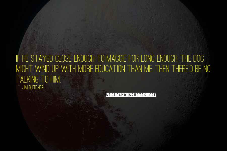 Jim Butcher Quotes: If he stayed close enough to Maggie for long enough, the dog might wind up with more education than me. Then there'd be no talking to him.