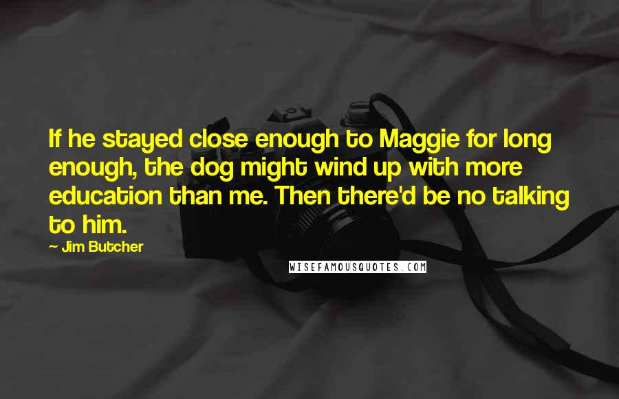 Jim Butcher Quotes: If he stayed close enough to Maggie for long enough, the dog might wind up with more education than me. Then there'd be no talking to him.