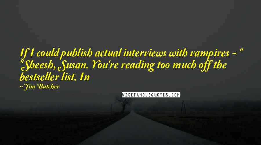 Jim Butcher Quotes: If I could publish actual interviews with vampires - " "Sheesh, Susan. You're reading too much off the bestseller list. In