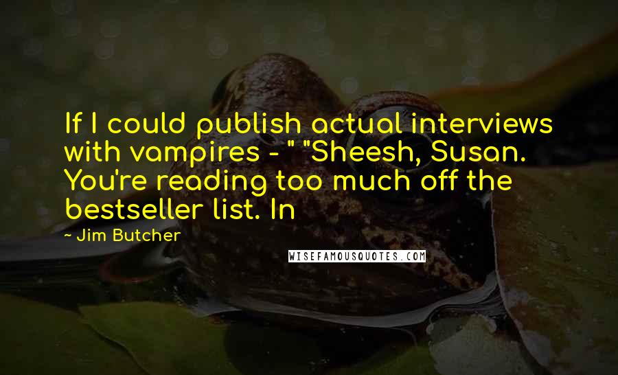 Jim Butcher Quotes: If I could publish actual interviews with vampires - " "Sheesh, Susan. You're reading too much off the bestseller list. In