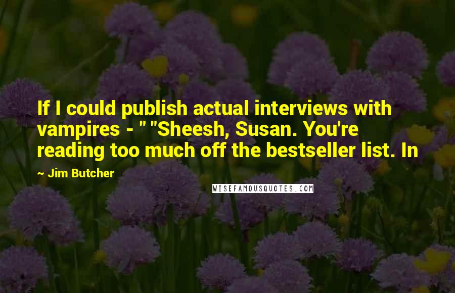 Jim Butcher Quotes: If I could publish actual interviews with vampires - " "Sheesh, Susan. You're reading too much off the bestseller list. In