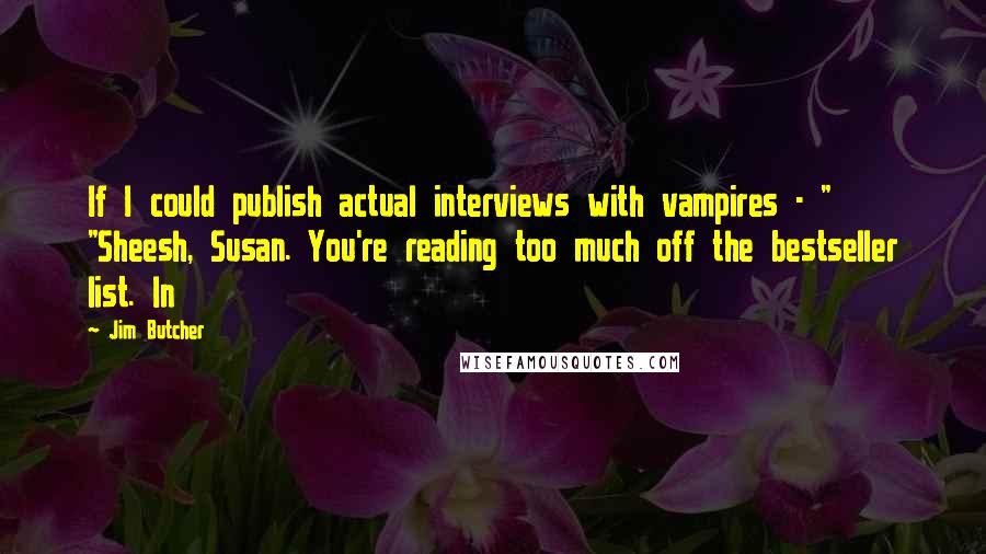 Jim Butcher Quotes: If I could publish actual interviews with vampires - " "Sheesh, Susan. You're reading too much off the bestseller list. In