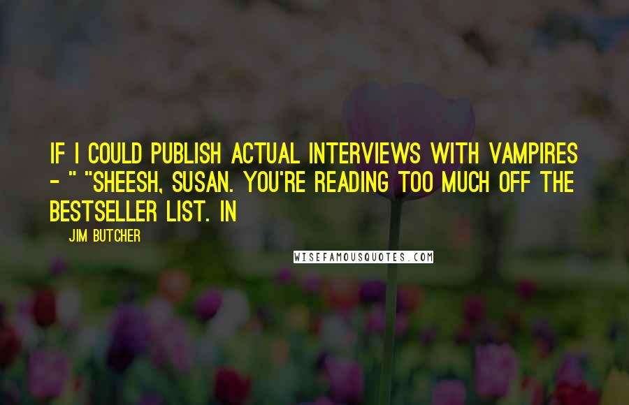 Jim Butcher Quotes: If I could publish actual interviews with vampires - " "Sheesh, Susan. You're reading too much off the bestseller list. In