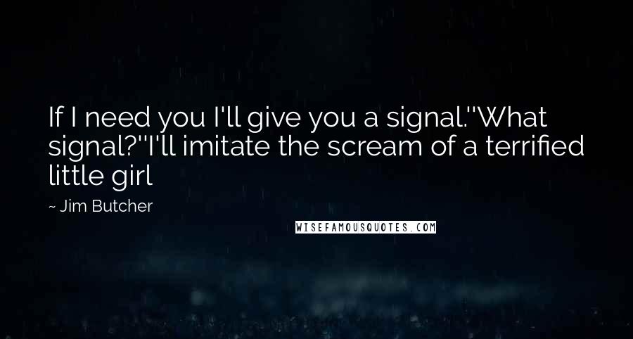 Jim Butcher Quotes: If I need you I'll give you a signal.''What signal?''I'll imitate the scream of a terrified little girl