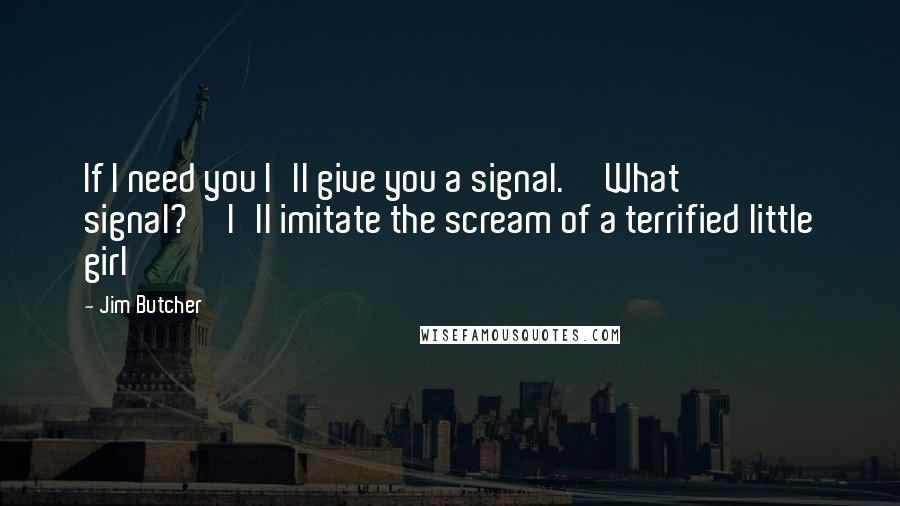 Jim Butcher Quotes: If I need you I'll give you a signal.''What signal?''I'll imitate the scream of a terrified little girl