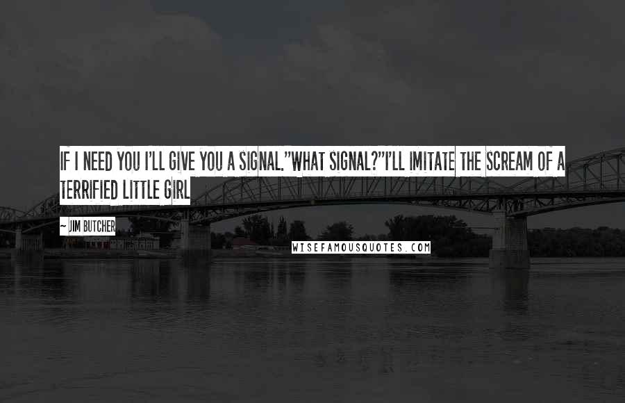 Jim Butcher Quotes: If I need you I'll give you a signal.''What signal?''I'll imitate the scream of a terrified little girl