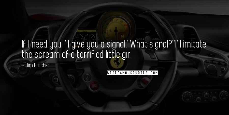 Jim Butcher Quotes: If I need you I'll give you a signal.''What signal?''I'll imitate the scream of a terrified little girl