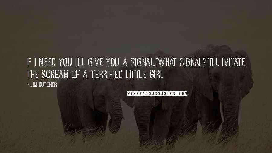 Jim Butcher Quotes: If I need you I'll give you a signal.''What signal?''I'll imitate the scream of a terrified little girl