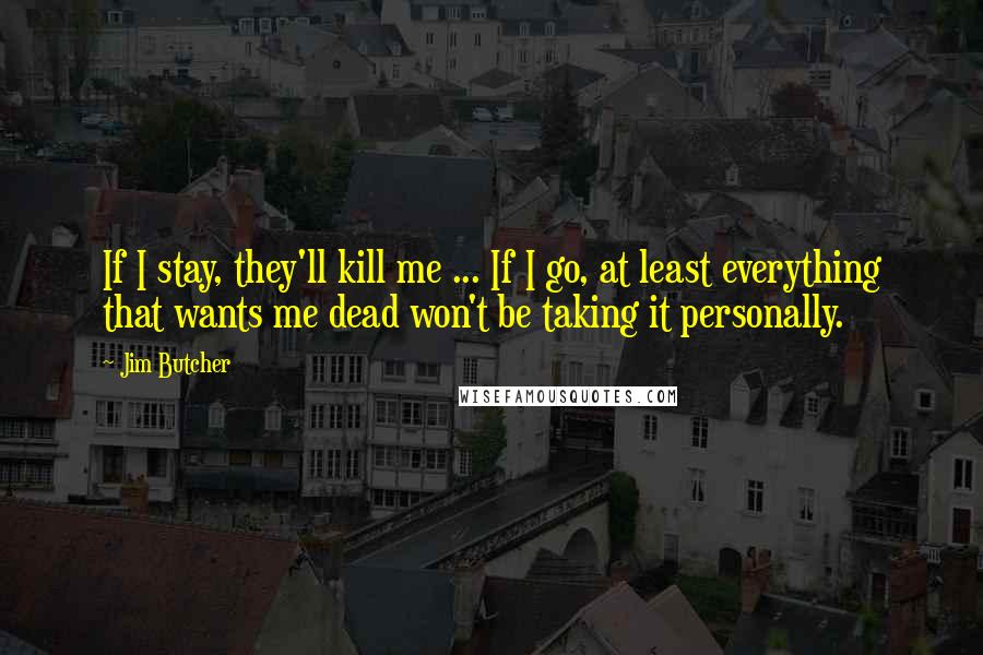 Jim Butcher Quotes: If I stay, they'll kill me ... If I go, at least everything that wants me dead won't be taking it personally.