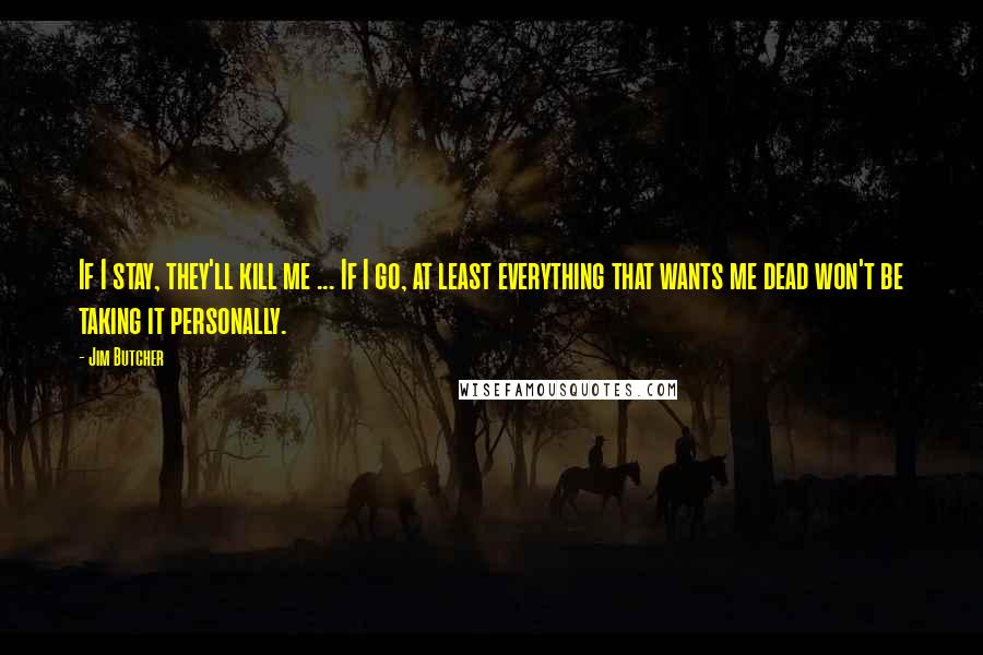 Jim Butcher Quotes: If I stay, they'll kill me ... If I go, at least everything that wants me dead won't be taking it personally.