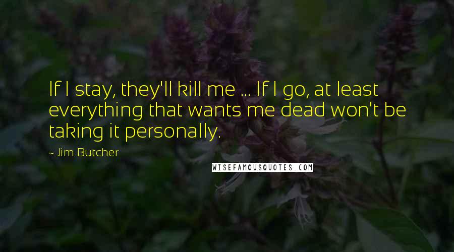 Jim Butcher Quotes: If I stay, they'll kill me ... If I go, at least everything that wants me dead won't be taking it personally.