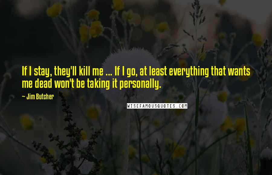 Jim Butcher Quotes: If I stay, they'll kill me ... If I go, at least everything that wants me dead won't be taking it personally.
