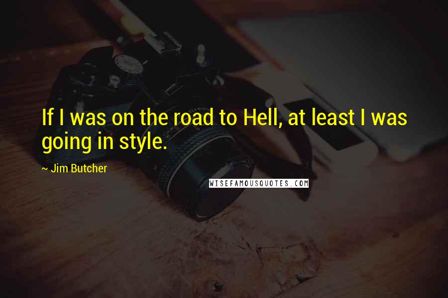 Jim Butcher Quotes: If I was on the road to Hell, at least I was going in style.