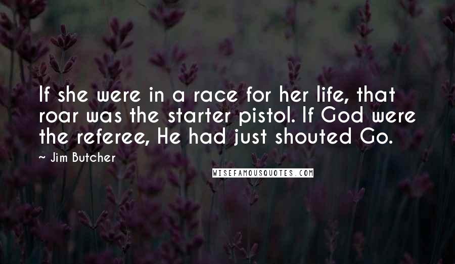 Jim Butcher Quotes: If she were in a race for her life, that roar was the starter pistol. If God were the referee, He had just shouted Go.