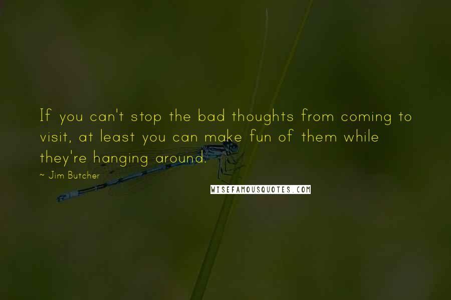 Jim Butcher Quotes: If you can't stop the bad thoughts from coming to visit, at least you can make fun of them while they're hanging around.