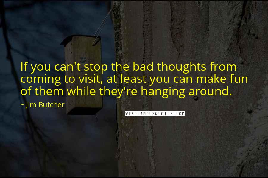 Jim Butcher Quotes: If you can't stop the bad thoughts from coming to visit, at least you can make fun of them while they're hanging around.